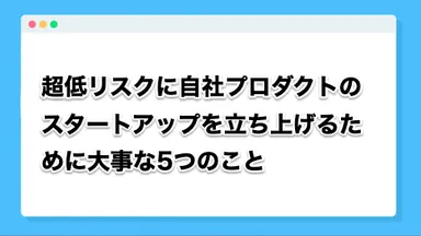 超低リスクに自社プロダクトのスタートアップを立ち上げるために大事な5つのこと