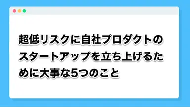 超低リスクに自社プロダクトのスタートアップを立ち上げるために大事な5つのこと